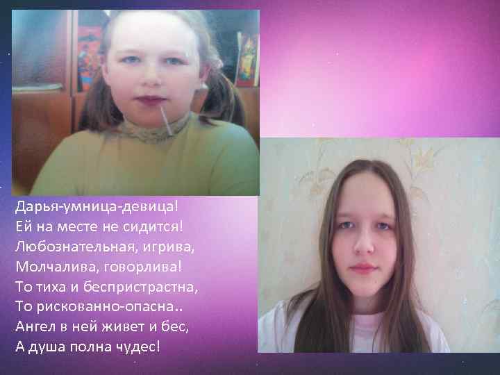 Дарья-умница-девица! Ей на месте не сидится! Любознательная, игрива, Молчалива, говорлива! То тиха и беспристрастна,