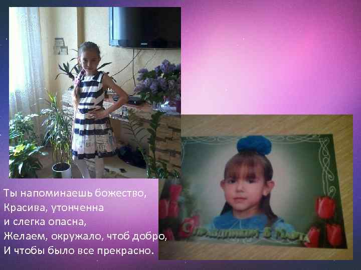 Ты напоминаешь божество, Красива, утонченна и слегка опасна, Желаем, окружало, чтоб добро, И чтобы