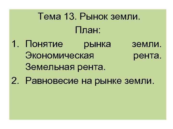 Тема 13. Рынок земли. План: 1. Понятие рынка земли. Экономическая рента. Земельная рента. 2.