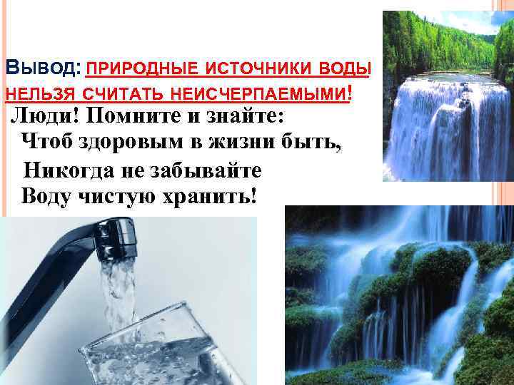 ВЫВОД: ПРИРОДНЫЕ ИСТОЧНИКИ ВОДЫ НЕЛЬЗЯ СЧИТАТЬ НЕИСЧЕРПАЕМЫМИ! Люди! Помните и знайте: Чтоб здоровым в