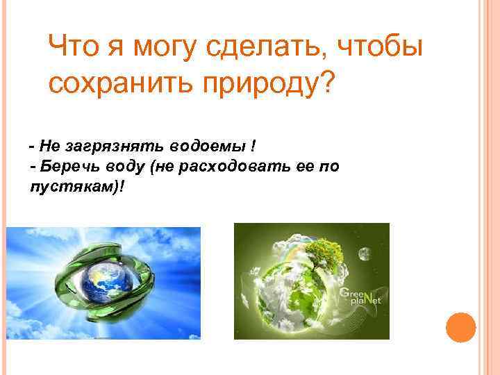 Что я могу сделать, чтобы сохранить природу? - Не загрязнять водоемы ! - Беречь