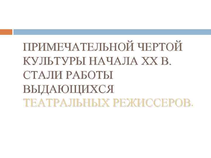 ПРИМЕЧАТЕЛЬНОЙ ЧЕРТОЙ КУЛЬТУРЫ НАЧАЛА XX В. СТАЛИ РАБОТЫ ВЫДАЮЩИХСЯ ТЕАТРАЛЬНЫХ РЕЖИССЕРОВ 
