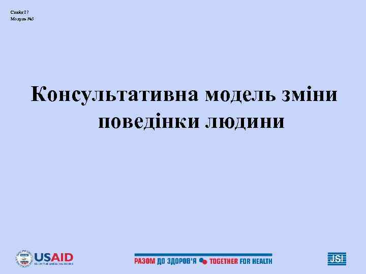 Слайд 27 Модуль № 3 Консультативна модель зміни поведінки людини 