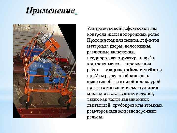 Применение Ультразвуковой дефектоскоп для контроля железнодорожных рельс Применяется для поиска дефектов материала (поры, волосовины,