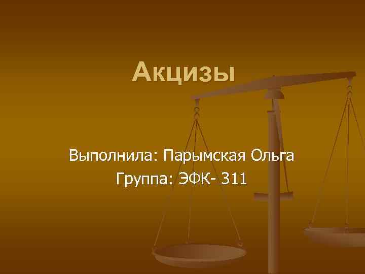 Акцизы Выполнила: Парымская Ольга Группа: ЭФК 311 