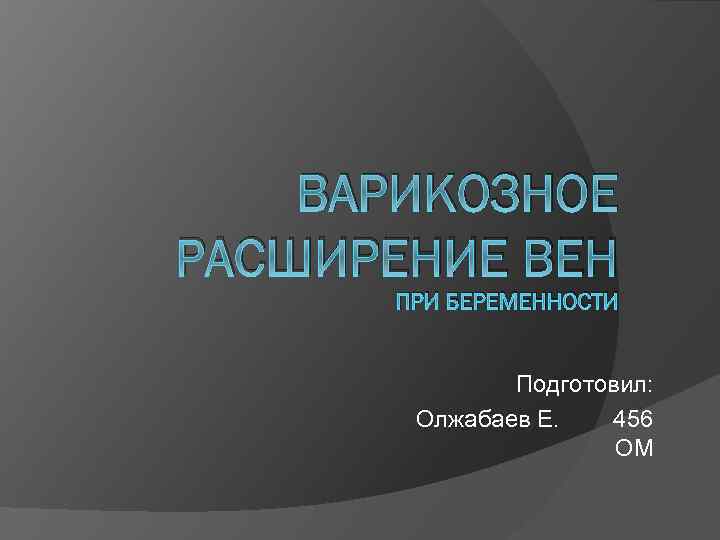 ВАРИКОЗНОЕ РАСШИРЕНИЕ ВЕН ПРИ БЕРЕМЕННОСТИ Подготовил: Олжабаев Е. 456 ОМ 