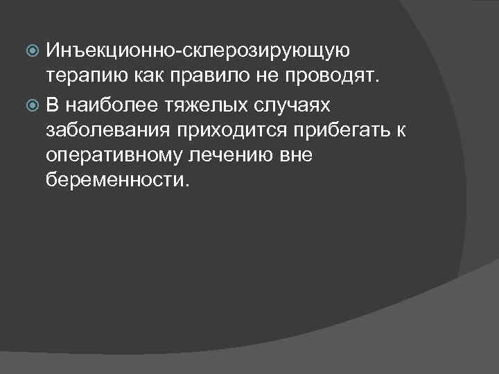 Инъекционно-склерозирующую терапию как правило не проводят. В наиболее тяжелых случаях заболевания приходится прибегать к