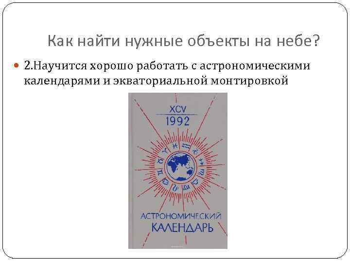 Как найти нужные объекты на небе? 2. Научится хорошо работать с астрономическими календарями и