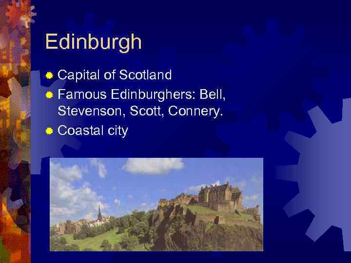 Edinburgh ® Capital of Scotland ® Famous Edinburghers: Bell, Stevenson, Scott, Connery. ® Coastal