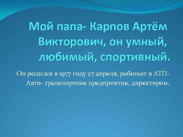Мой папа- Карпов Артём Викторович, он умный, любимый, спортивный. Он родился в 1977 году