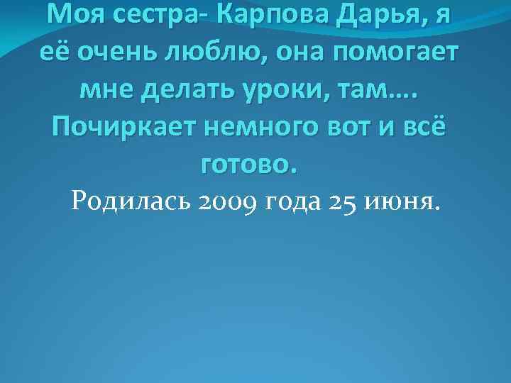 Моя сестра- Карпова Дарья, я её очень люблю, она помогает мне делать уроки, там….