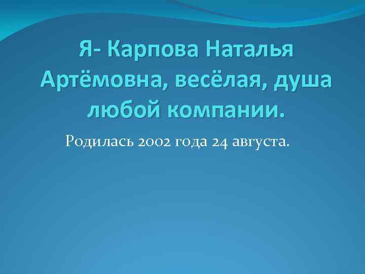 Я- Карпова Наталья Артёмовна, весёлая, душа любой компании. Родилась 2002 года 24 августа. 