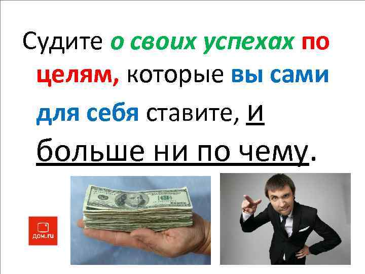 Судите о своих успехах по целям, которые вы сами для себя ставите, и больше