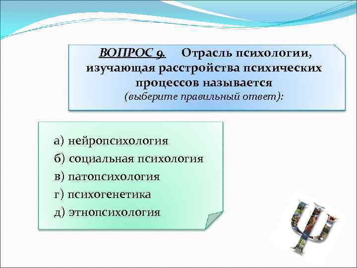 ВОПРОС 9. Отрасль психологии, изучающая расстройства психических процессов называется (выберите правильный ответ): а) нейропсихология