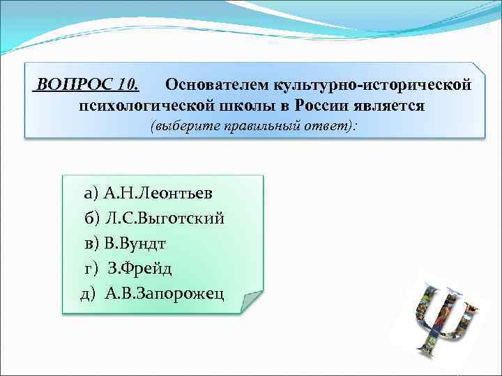 ВОПРОС 10. Основателем культурно-исторической психологической школы в России является (выберите правильный ответ): а) А.