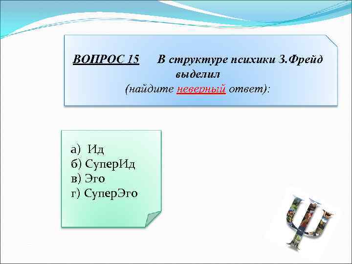 ВОПРОС 15 В структуре психики З. Фрейд выделил (найдите неверный ответ): а) Ид б)