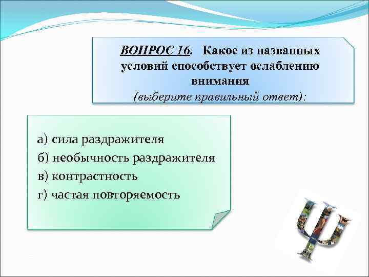 ВОПРОС 16. Какое из названных условий способствует ослаблению внимания (выберите правильный ответ): а) сила