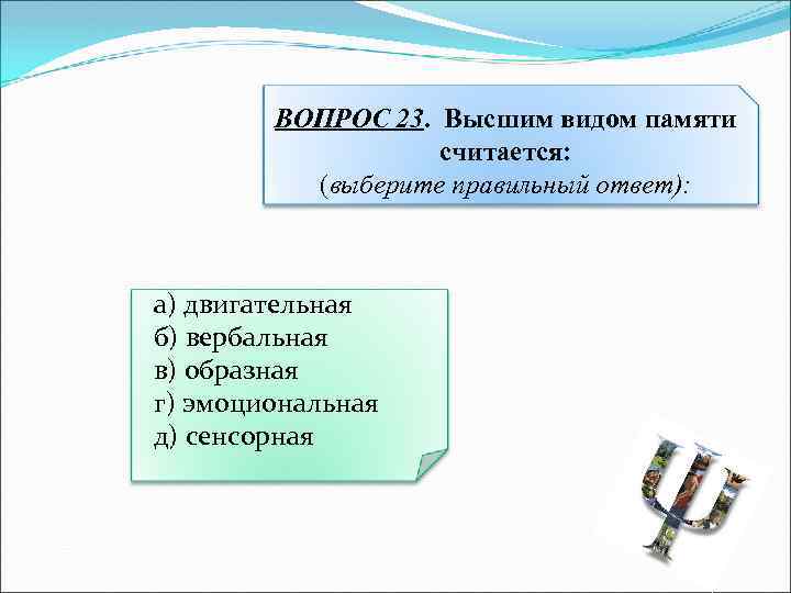 ВОПРОС 23. Высшим видом памяти считается: (выберите правильный ответ): а) двигательная б) вербальная в)