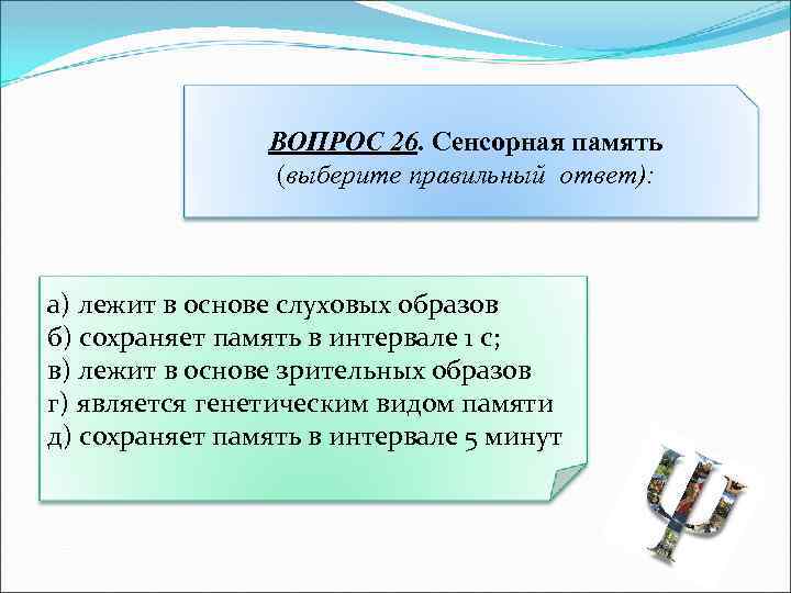 ВОПРОС 26. Сенсорная память (выберите правильный ответ): а) лежит в основе слуховых образов б)