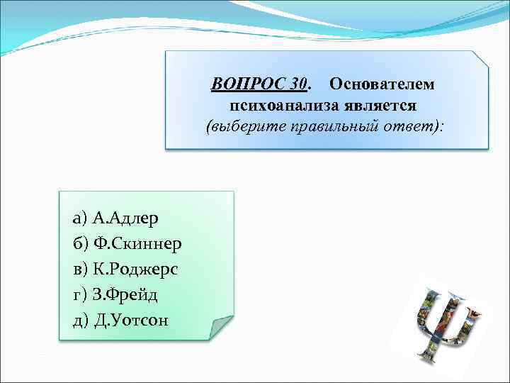 ВОПРОС 30. Основателем психоанализа является (выберите правильный ответ): а) А. Адлер б) Ф. Скиннер