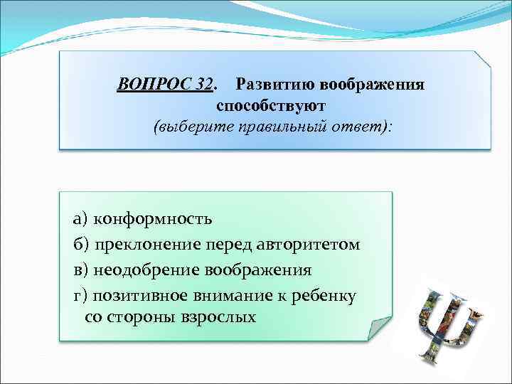 ВОПРОС 32. Развитию воображения способствуют (выберите правильный ответ): а) конформность б) преклонение перед авторитетом