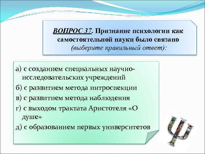 ВОПРОС 37. Признание психологии как самостоятельной науки было связано (выберите правильный ответ): а) с