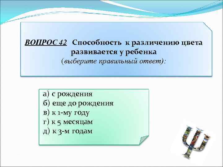 ВОПРОС 42 Способность к различению цвета развивается у ребенка (выберите правильный ответ): а) с