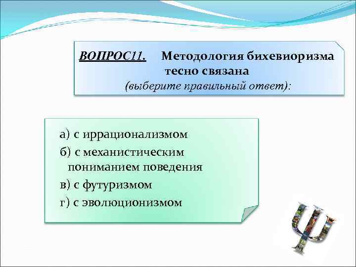 Методология бихевиоризма тесно связана (выберите правильный ответ): ВОПРОС 11. а) с иррационализмом б) с