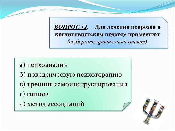 ВОПРОС 12. Для лечения неврозов в когнитивистском подходе применяют (выберите правильный ответ): а) психоанализ