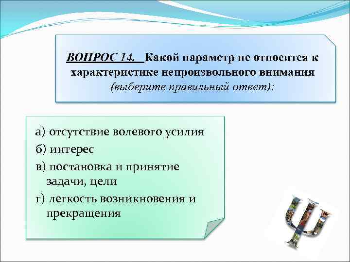 ВОПРОС 14. Какой параметр не относится к характеристике непроизвольного внимания (выберите правильный ответ): а)