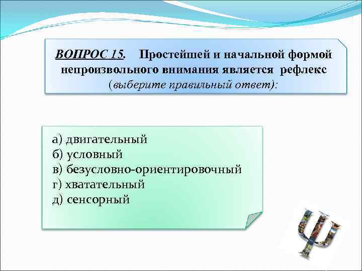 ВОПРОС 15. Простейшей и начальной формой непроизвольного внимания является рефлекс (выберите правильный ответ): а)