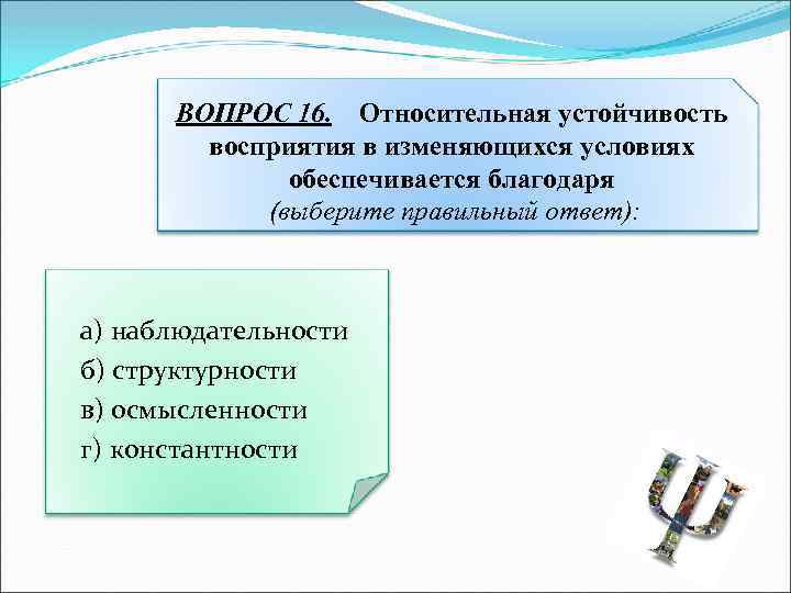 ВОПРОС 16. Относительная устойчивость восприятия в изменяющихся условиях обеспечивается благодаря (выберите правильный ответ): а)