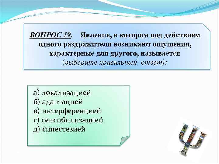 ВОПРОС 19. Явление, в котором под действием одного раздражителя возникают ощущения, характерные для другого,