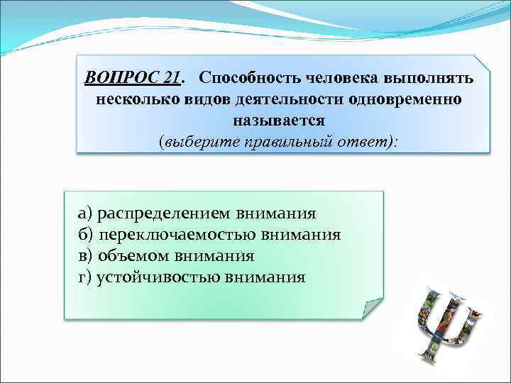 ВОПРОС 21. Способность человека выполнять несколько видов деятельности одновременно называется (выберите правильный ответ): а)