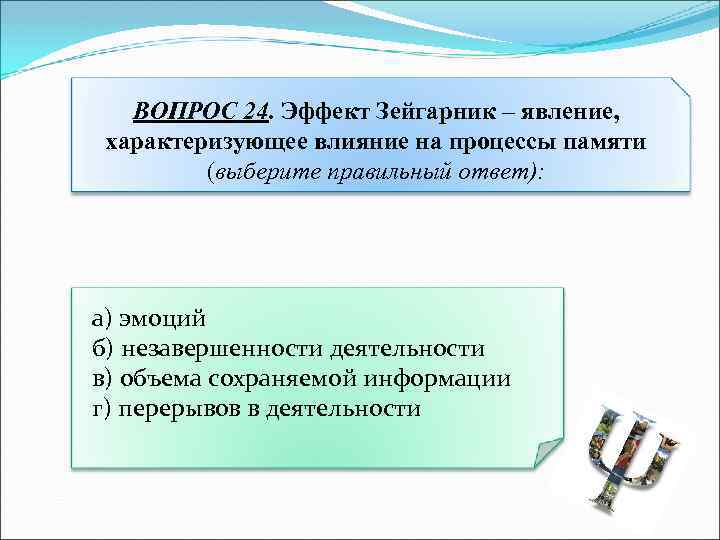 ВОПРОС 24. Эффект Зейгарник – явление, характеризующее влияние на процессы памяти (выберите правильный ответ):