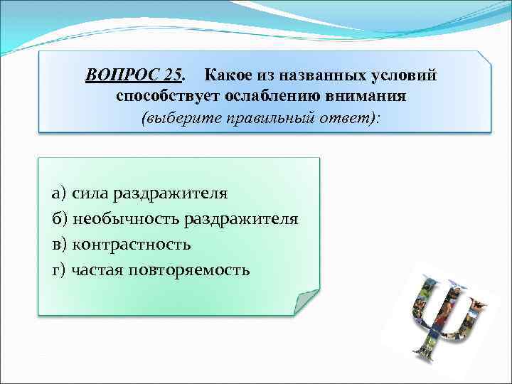 ВОПРОС 25. Какое из названных условий способствует ослаблению внимания (выберите правильный ответ): а) сила