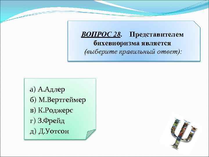 ВОПРОС 28. Представителем бихевиоризма является (выберите правильный ответ): а) А. Адлер б) М. Вертгеймер