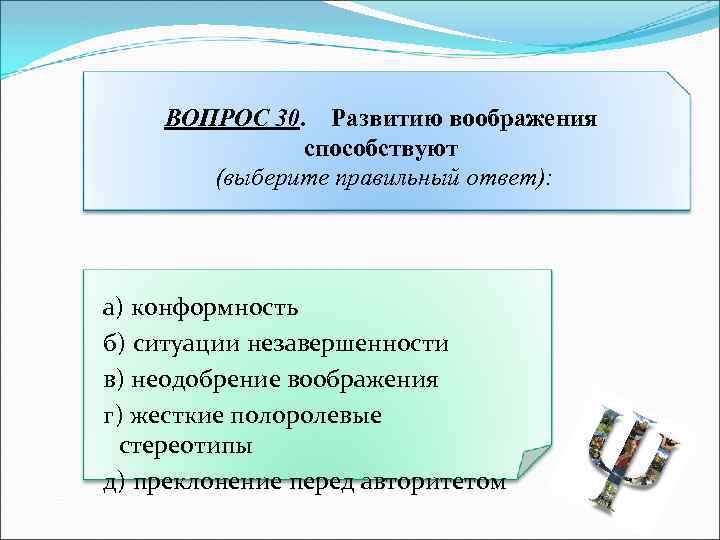 ВОПРОС 30. Развитию воображения способствуют (выберите правильный ответ): а) конформность б) ситуации незавершенности в)