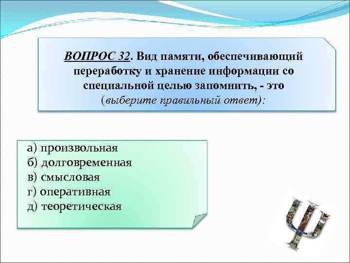 ВОПРОС 32. Вид памяти, обеспечивающий переработку и хранение информации со специальной целью запомнить, -