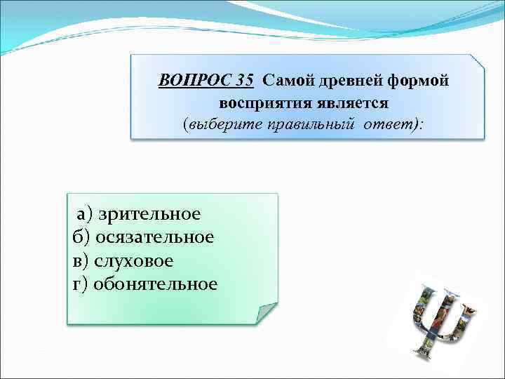 ВОПРОС 35 Самой древней формой восприятия является (выберите правильный ответ): а) зрительное б) осязательное