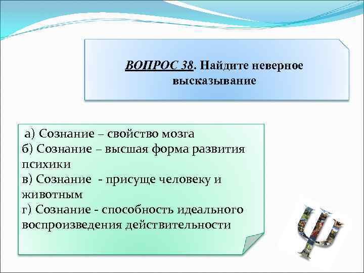 ВОПРОС 38. Найдите неверное высказывание а) Сознание – свойство мозга б) Сознание – высшая