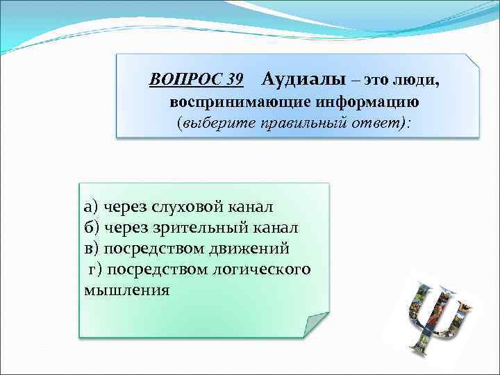 ВОПРОС 39 Аудиалы – это люди, воспринимающие информацию (выберите правильный ответ): а) через слуховой