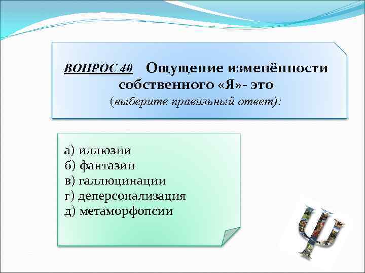 Ощущение изменённости собственного «Я» - это ВОПРОС 40 (выберите правильный ответ): а) иллюзии б)