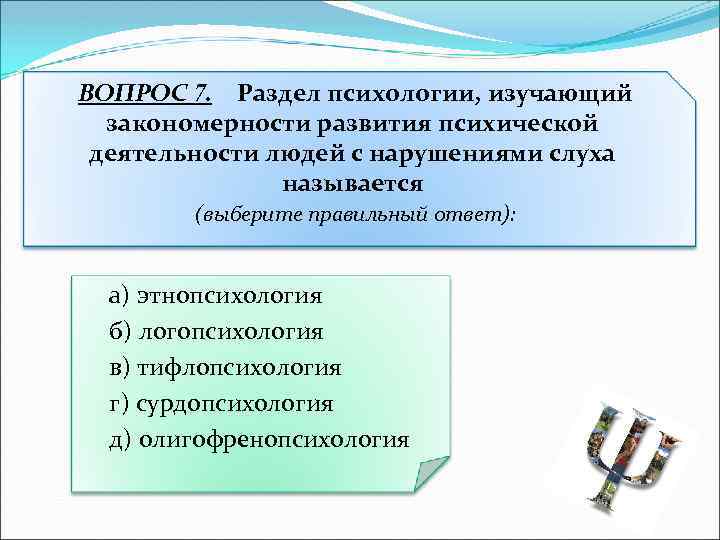 ВОПРОС 7. Раздел психологии, изучающий закономерности развития психической деятельности людей с нарушениями слуха называется