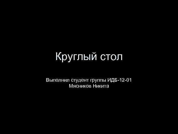 Круглый стол Выполнил студент группы ИДБ-12 -01 Мясников Никита 