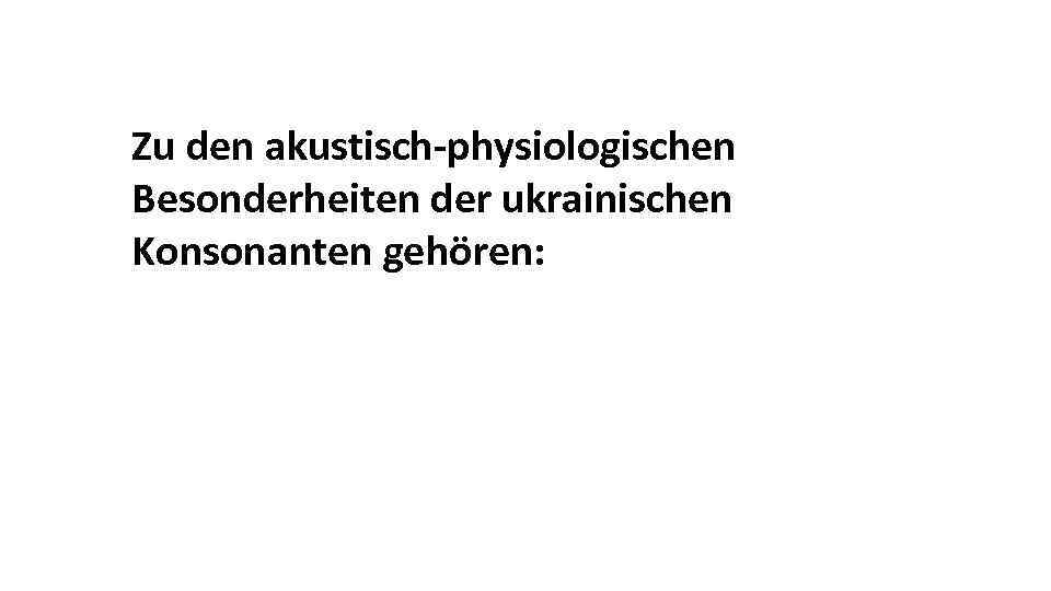 Zu den akustisch-physiologischen Besonderheiten der ukrainischen Konsonanten gehören: 