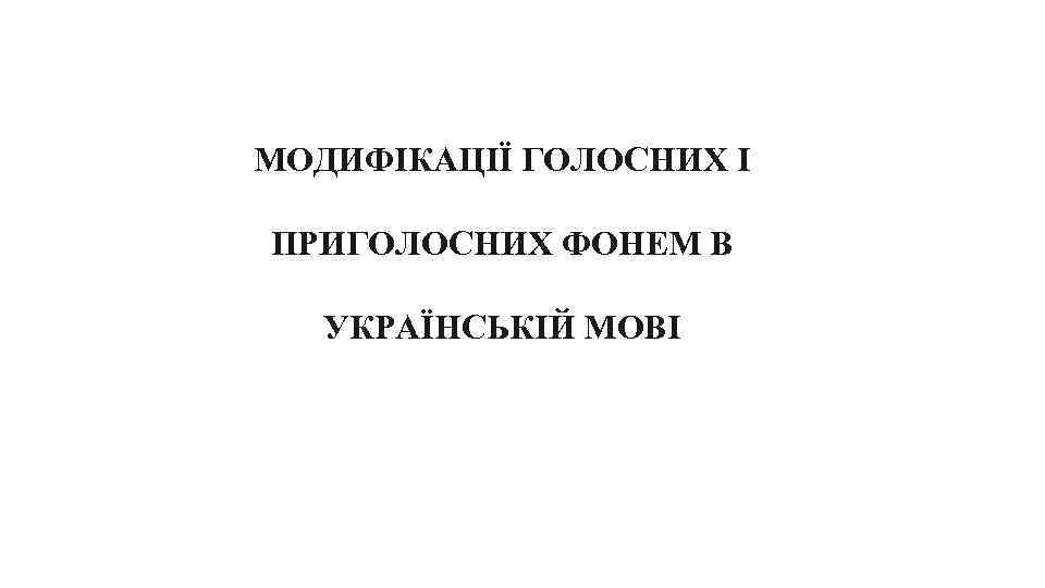 МОДИФІКАЦІЇ ГОЛОСНИХ І ПРИГОЛОСНИХ ФОНЕМ В УКРАЇНСЬКІЙ МОВІ 