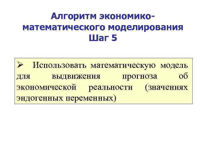 Алгоритм экономикоматематического моделирования Шаг 5 Ø Использовать математическую модель для выдвижения прогноза об экономической