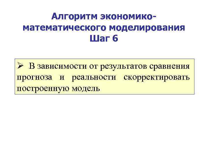 Алгоритм экономикоматематического моделирования Шаг 6 Ø В зависимости от результатов сравнения прогноза и реальности