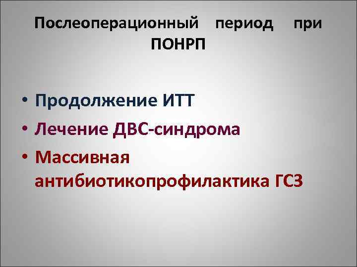 Послеоперационный период ПОНРП при • Продолжение ИТТ • Лечение ДВС-синдрома • Массивная антибиотикопрофилактика ГСЗ